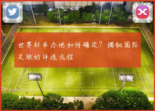 世界杯举办地如何确定?揭秘国际足联的评选流程