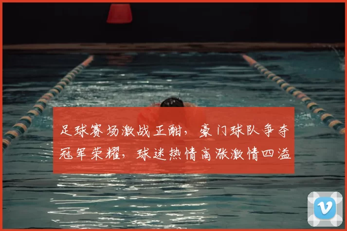 足球赛场激战正酣，豪门球队争夺冠军荣耀，球迷热情高涨激情四溢