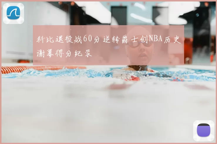 科比退役战60分逆转爵士创NBA历史谢幕得分纪录