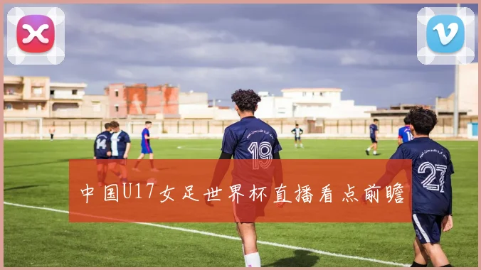 中国U17女足世界杯直播看点前瞻