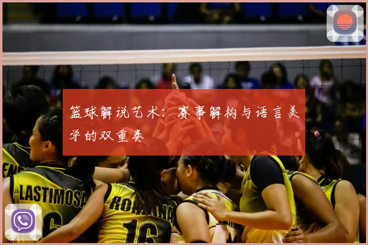 篮球解说艺术:赛事解构与语言美学的双重奏