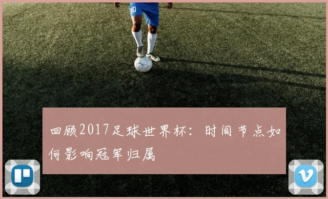 回顾2017足球世界杯:时间节点如何影响冠军归属