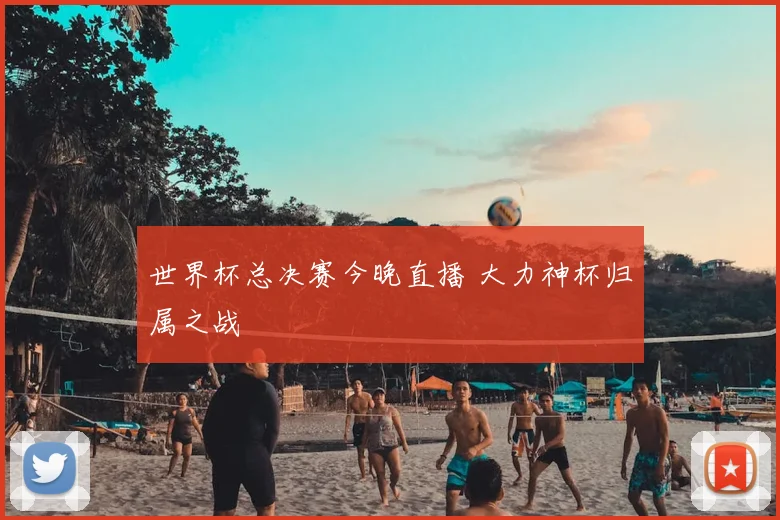 世界杯总决赛今晚直播 大力神杯归属之战