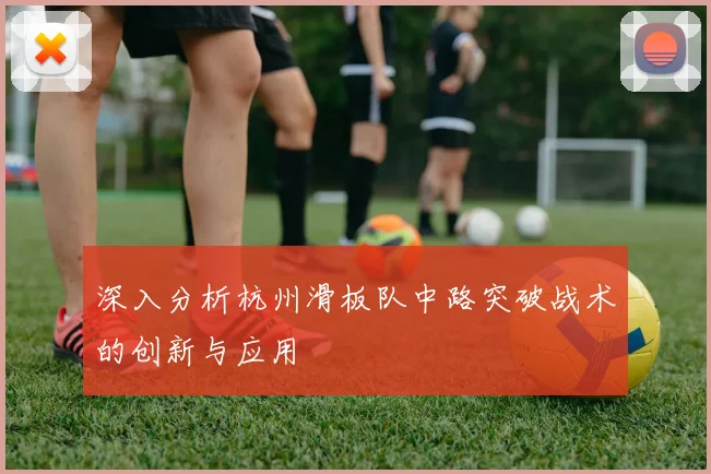 深入分析杭州滑板队中路突破战术的创新与应用