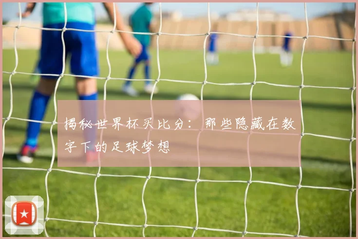 揭秘世界杯买比分:那些隐藏在数字下的足球梦想
