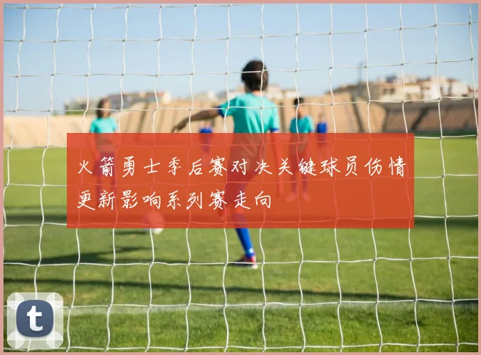 火箭勇士季后赛对决关键球员伤情更新影响系列赛走向