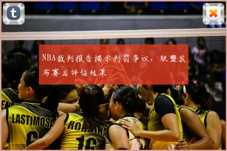 NBA裁判报告揭示判罚争议,联盟发布赛后评估结果