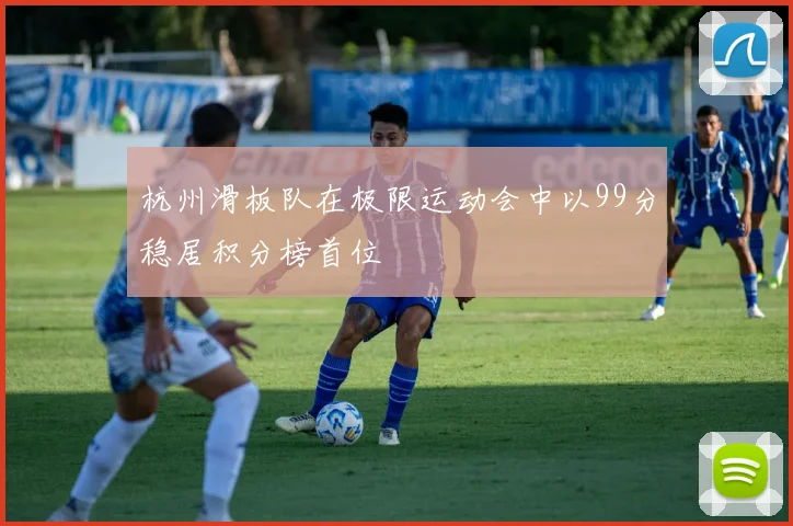 杭州滑板队在极限运动会中以99分稳居积分榜首位