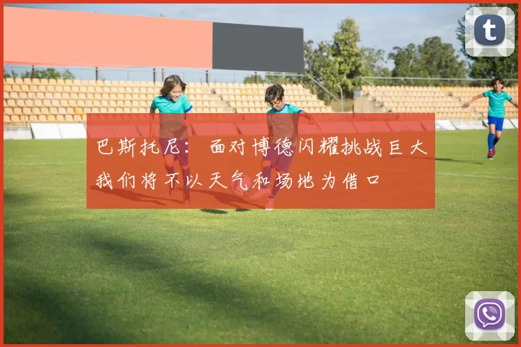 巴斯托尼：面对博德闪耀挑战巨大我们将不以天气和场地为借口
