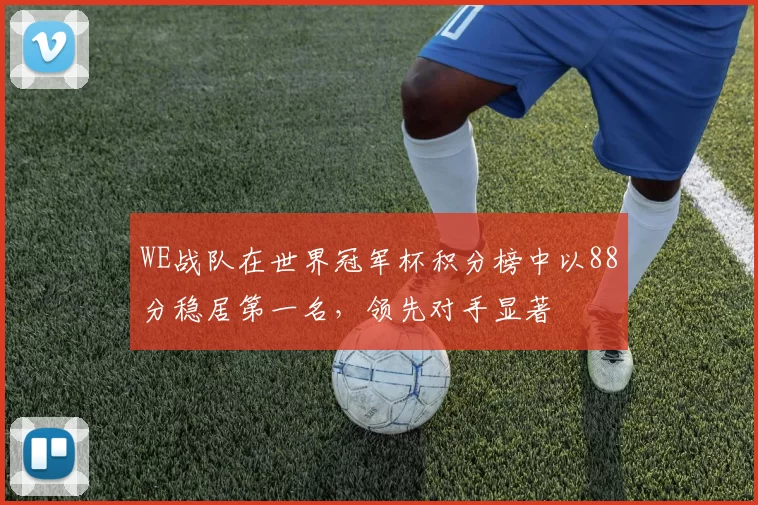WE战队在世界冠军杯积分榜中以88分稳居第一名，领先对手显著