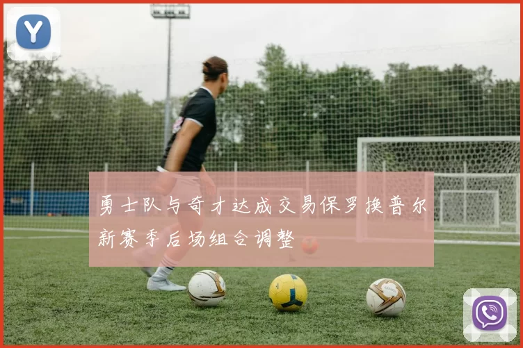 勇士队与奇才达成交易保罗换普尔新赛季后场组合调整