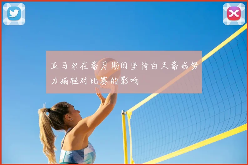 亚马尔在斋月期间坚持白天斋戒努力减轻对比赛的影响