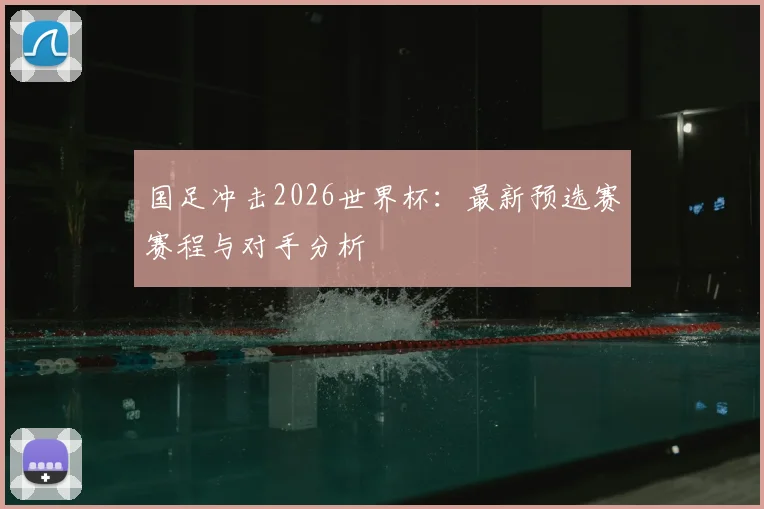 国足冲击2026世界杯:最新预选赛赛程与对手分析