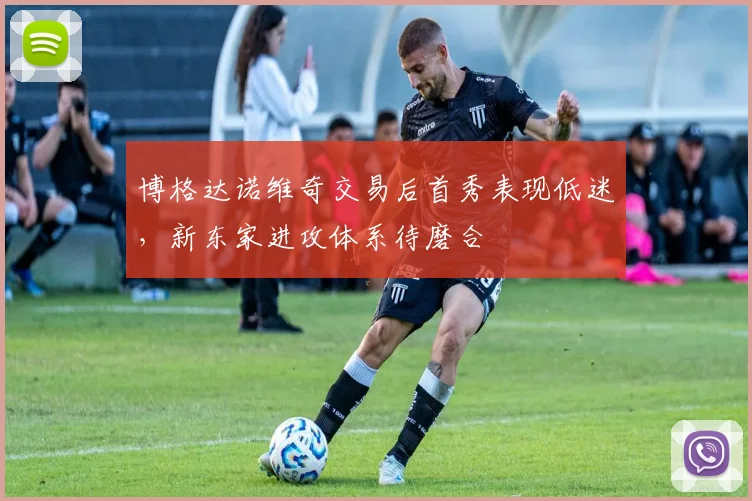 博格达诺维奇交易后首秀表现低迷，新东家进攻体系待磨合