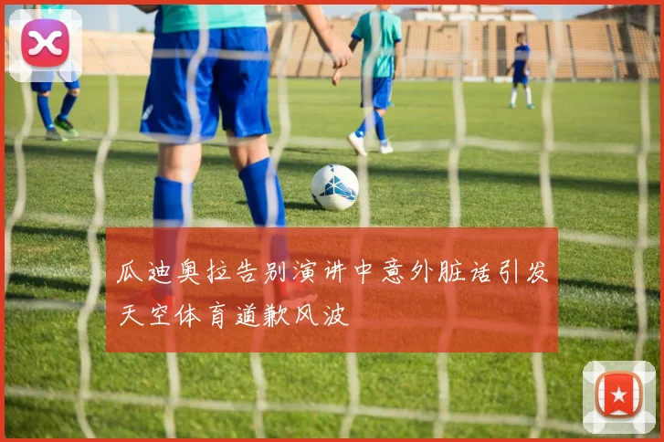 瓜迪奥拉告别演讲中意外脏话引发天空体育道歉风波