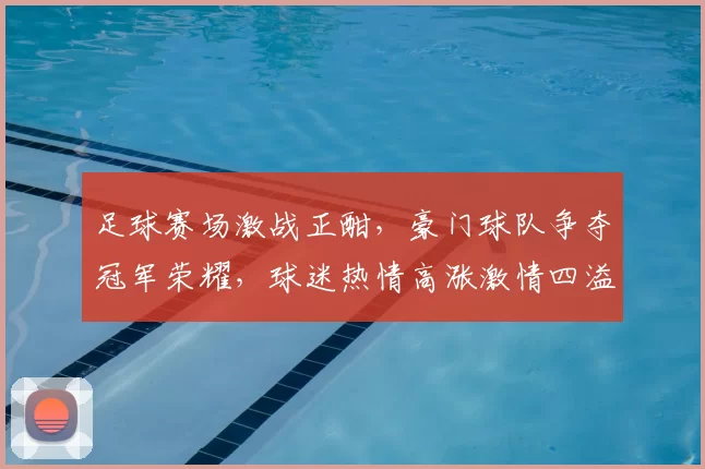 足球赛场激战正酣，豪门球队争夺冠军荣耀，球迷热情高涨激情四溢