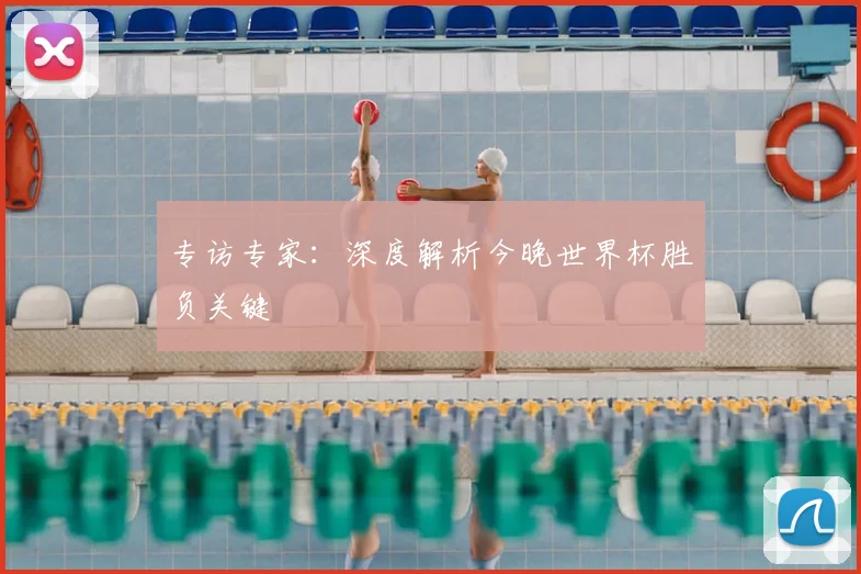 专访专家：深度解析今晚世界杯胜负关键
