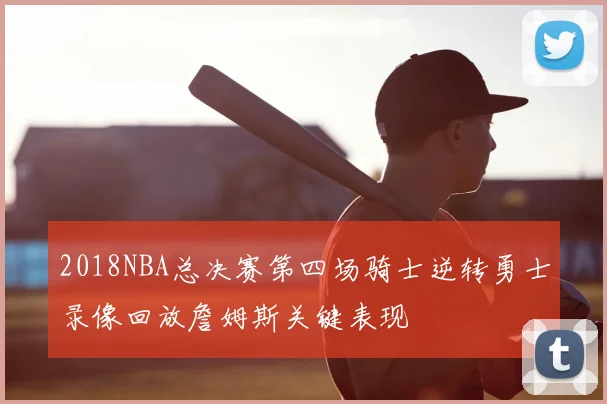 2018NBA总决赛第四场骑士逆转勇士录像回放詹姆斯关键表现
