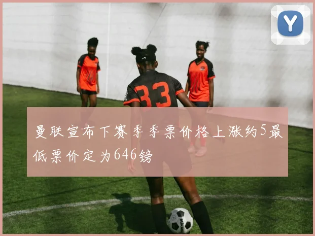 曼联宣布下赛季季票价格上涨约5最低票价定为646镑