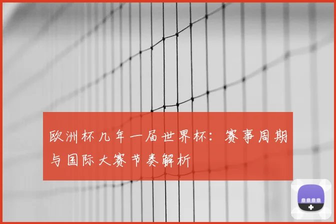 欧洲杯几年一届世界杯:赛事周期与国际大赛节奏解析