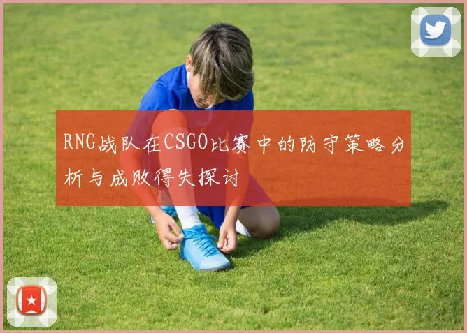 RNG战队在CSGO比赛中的防守策略分析与成败得失探讨