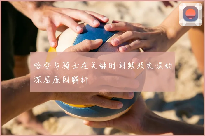 哈登与骑士在关键时刻频频失误的深层原因解析