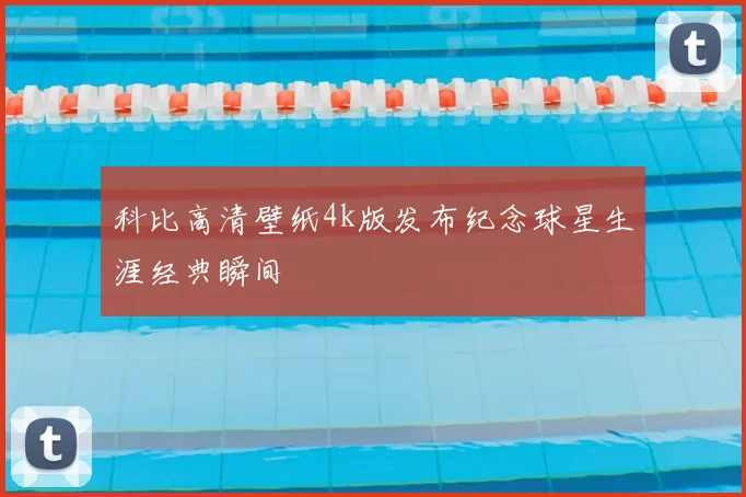 科比高清壁纸4k版发布纪念球星生涯经典瞬间