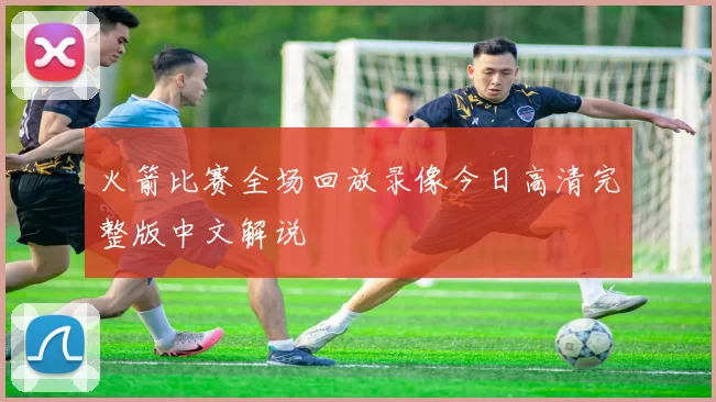 火箭比赛全场回放录像今日高清完整版中文解说