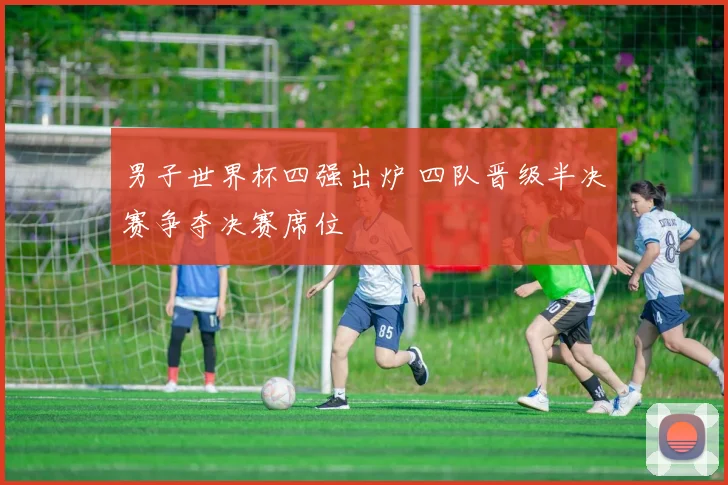 男子世界杯四强出炉 四队晋级半决赛争夺决赛席位