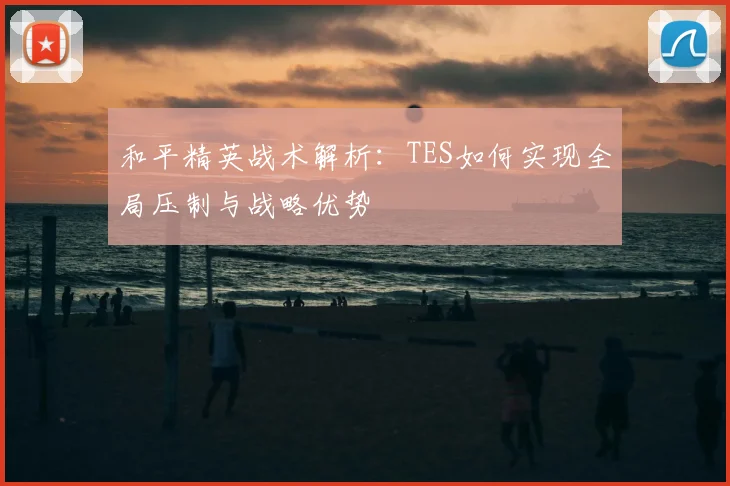 和平精英战术解析：TES如何实现全局压制与战略优势