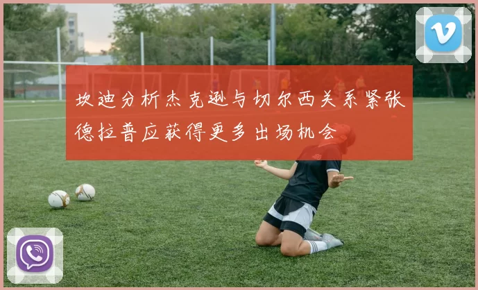 坎迪分析杰克逊与切尔西关系紧张德拉普应获得更多出场机会
