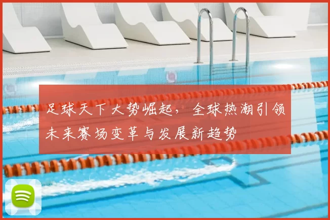 足球天下大势崛起，全球热潮引领未来赛场变革与发展新趋势