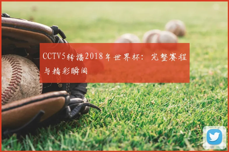 CCTV5转播2018年世界杯:完整赛程与精彩瞬间