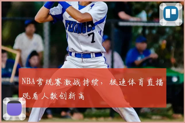 NBA常规赛激战持续，极速体育直播观看人数创新高