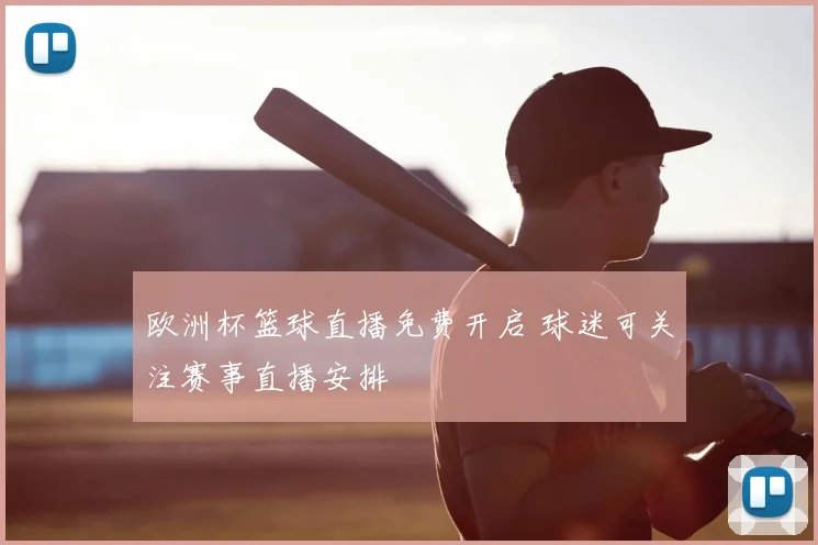 欧洲杯篮球直播免费开启 球迷可关注赛事直播安排