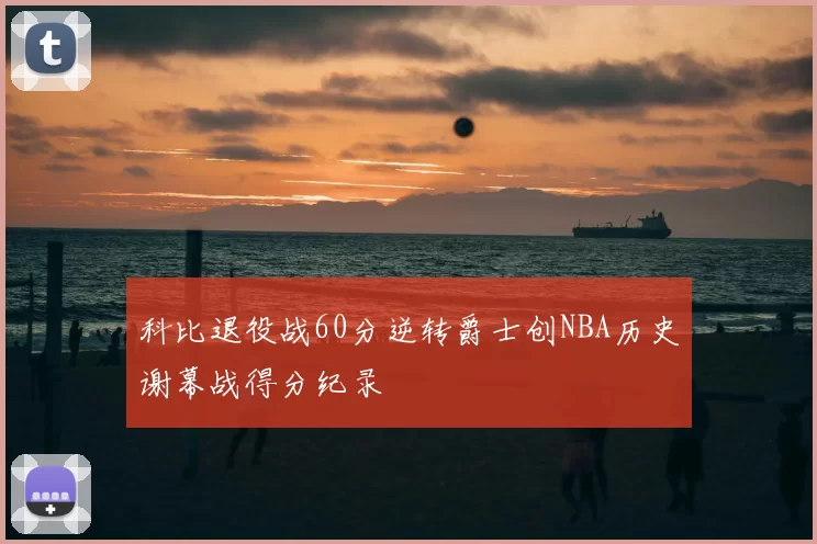 科比退役战60分逆转爵士创NBA历史谢幕战得分纪录