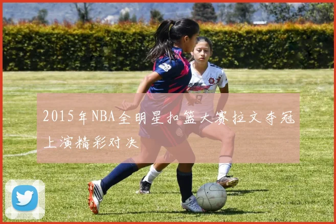 2015年NBA全明星扣篮大赛拉文夺冠上演精彩对决