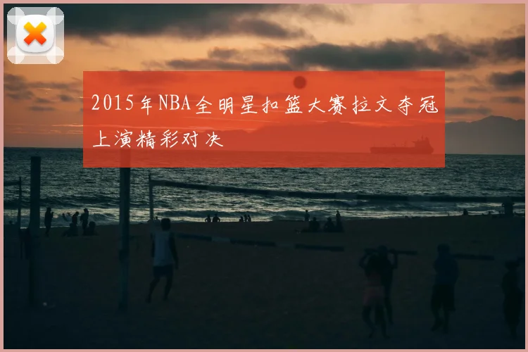 2015年NBA全明星扣篮大赛拉文夺冠上演精彩对决