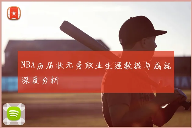 NBA历届状元秀职业生涯数据与成就深度分析