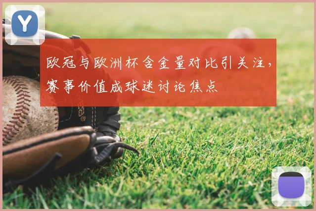 欧冠与欧洲杯含金量对比引关注,赛事价值成球迷讨论焦点