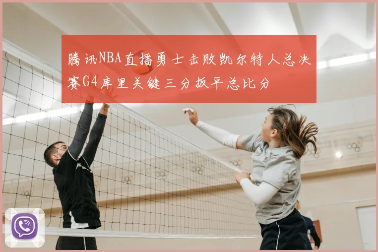 腾讯NBA直播勇士击败凯尔特人总决赛G4库里关键三分扳平总比分