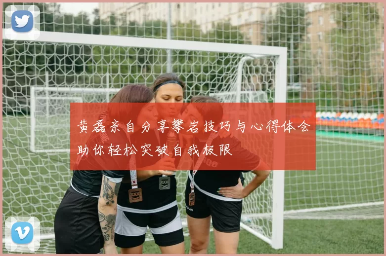 黄磊亲自分享攀岩技巧与心得体会助你轻松突破自我极限