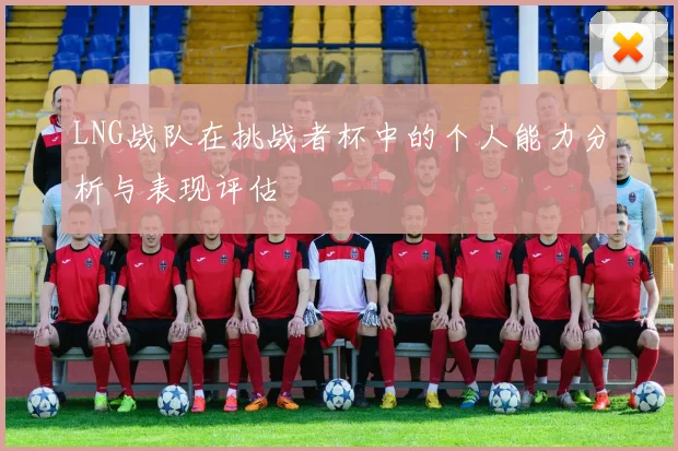 LNG战队在挑战者杯中的个人能力分析与表现评估
