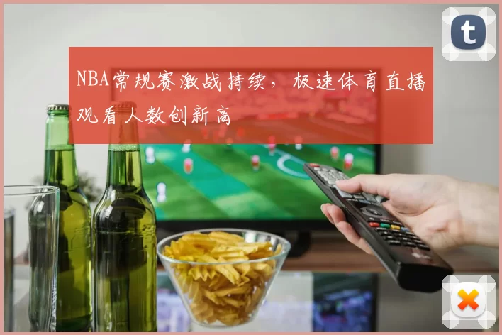 NBA常规赛激战持续，极速体育直播观看人数创新高