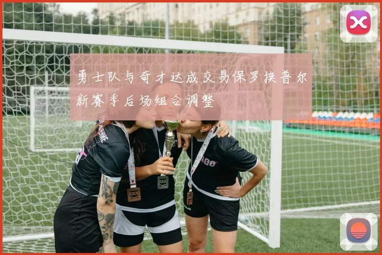 勇士队与奇才达成交易保罗换普尔新赛季后场组合调整