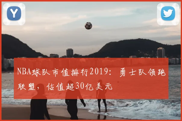 NBA球队市值排行2019：勇士队领跑联盟，估值超30亿美元
